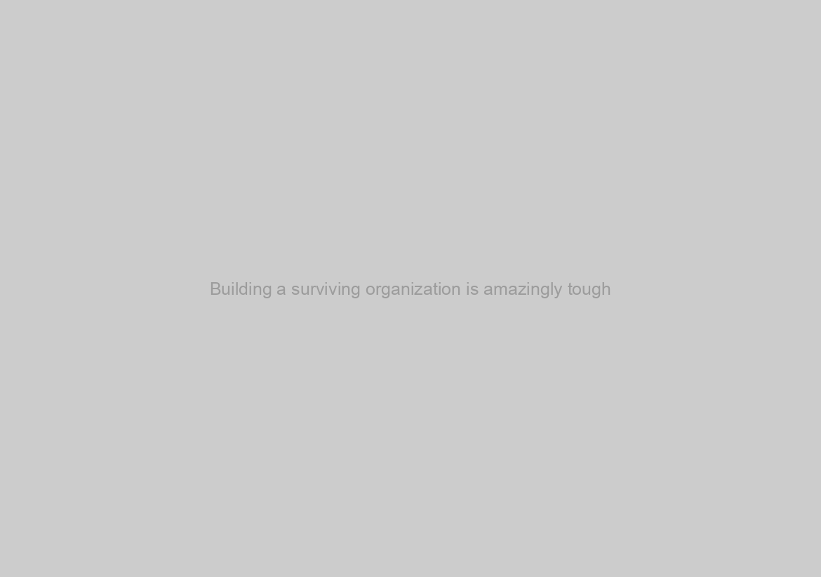 Building a surviving organization is amazingly tough